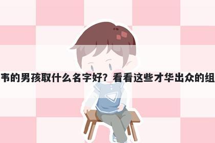 姓韦的男孩取什么名字好？看看这些才华出众的组合