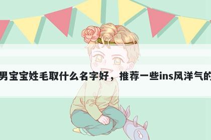 刚出生的男宝宝姓毛取什么名字好，推荐一些ins风洋气的男孩名字