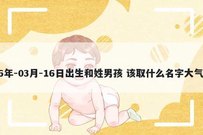 2026年-03月-16日出生和姓男孩 该取什么名字大气文雅