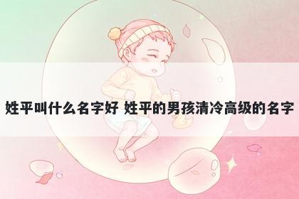 姓平叫什么名字好 姓平的男孩清冷高级的名字
