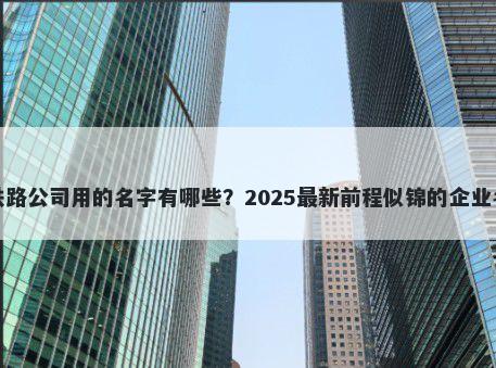 适合铁路公司用的名字有哪些？2025最新前程似锦的企业名解析
