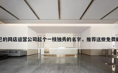 给自己的网店运营公司起个一枝独秀的名字，推荐这些免费的使用