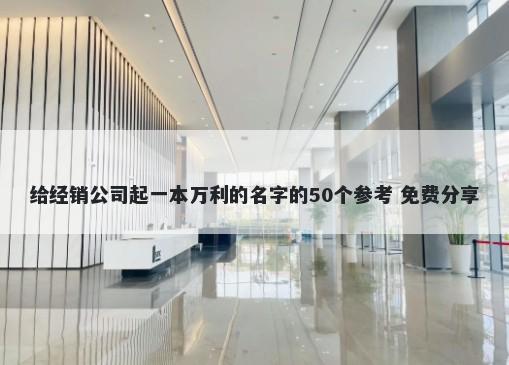 给经销公司起一本万利的名字的50个参考 免费分享