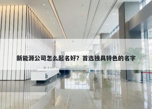 新能源公司怎么起名好？首选独具特色的名字