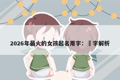 2026年最火的女孩起名用字：玥字解析