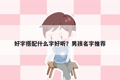 好字搭配什么字好听？男孩名字推荐