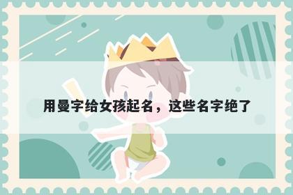 用曼字给女孩起名，这些名字绝了
