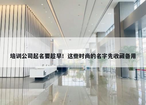 培训公司起名要趁早！这些时尚的名字先收藏备用