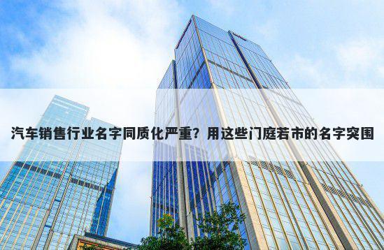 汽车销售行业名字同质化严重？用这些门庭若市的名字突围