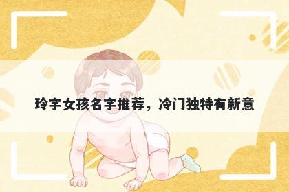 玲字女孩名字推荐，冷门独特有新意