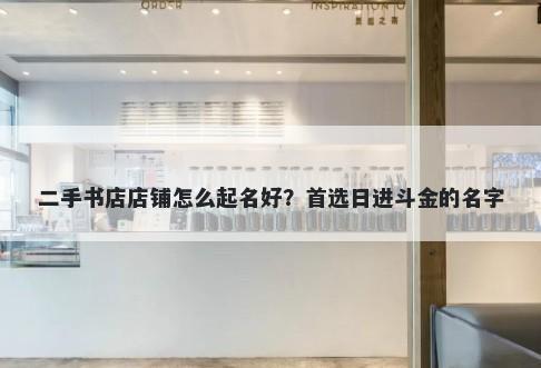 二手书店店铺怎么起名好？首选日进斗金的名字