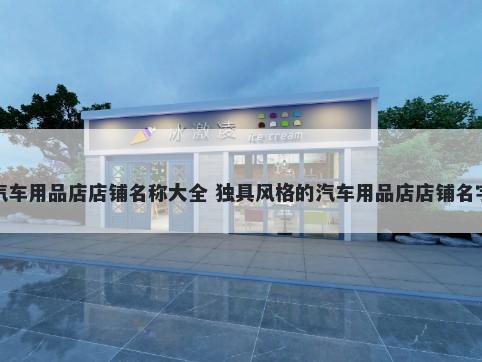 汽车用品店店铺名称大全 独具风格的汽车用品店店铺名字
