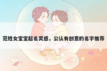 范姓女宝宝起名灵感，公认有创意的名字推荐