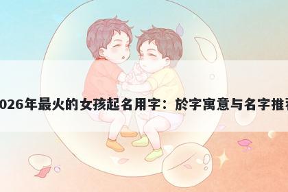 2026年最火的女孩起名用字：於字寓意与名字推荐