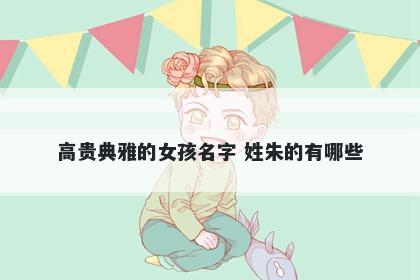 高贵典雅的女孩名字 姓朱的有哪些