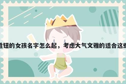 姓钮的女孩名字怎么起，考虑大气文雅的适合这些