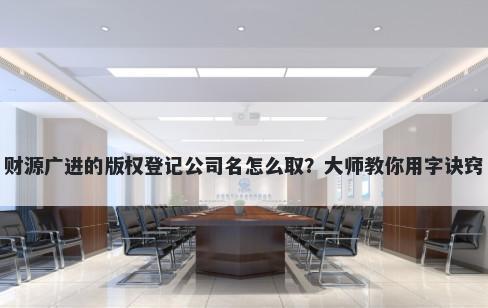 财源广进的版权登记公司名怎么取？大师教你用字诀窍