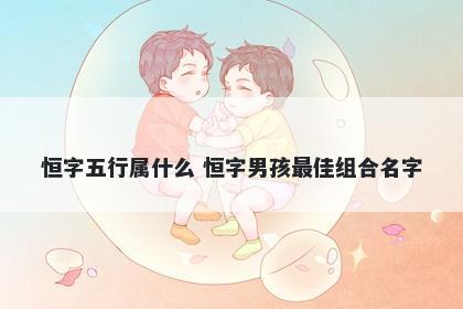 恒字五行属什么 恒字男孩最佳组合名字