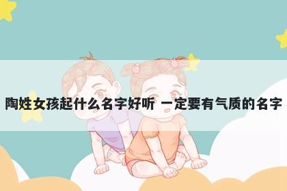 陶姓女孩起什么名字好听 一定要有气质的名字