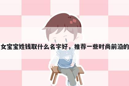 刚出生的女宝宝姓钱取什么名字好，推荐一些时尚前沿的女孩名字