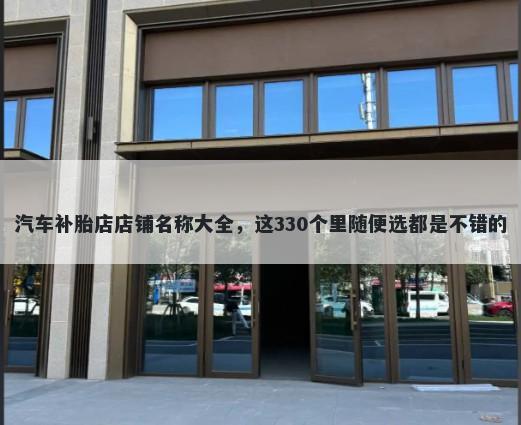 汽车补胎店店铺名称大全，这330个里随便选都是不错的