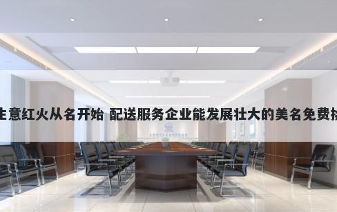 生意红火从名开始 配送服务企业能发展壮大的美名免费挑