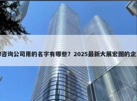 适合法律咨询公司用的名字有哪些？2025最新大展宏图的企业名解析