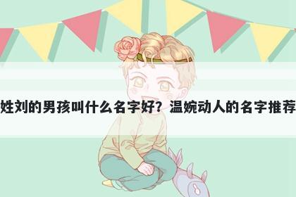 姓刘的男孩叫什么名字好？温婉动人的名字推荐