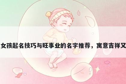 吴姓女孩起名技巧与旺事业的名字推荐，寓意吉祥又好听