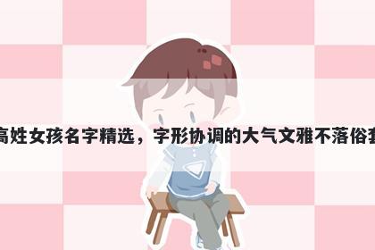 高姓女孩名字精选，字形协调的大气文雅不落俗套