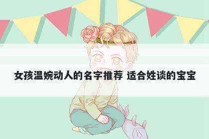 女孩温婉动人的名字推荐 适合姓谈的宝宝
