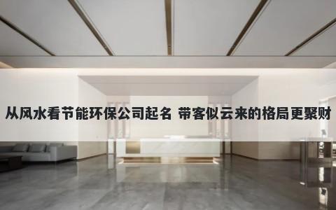 从风水看节能环保公司起名 带客似云来的格局更聚财