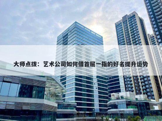 大师点拨：艺术公司如何借首屈一指的好名提升运势