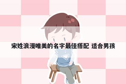 宋姓浪漫唯美的名字最佳搭配 适合男孩