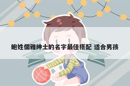 鲍姓儒雅绅士的名字最佳搭配 适合男孩