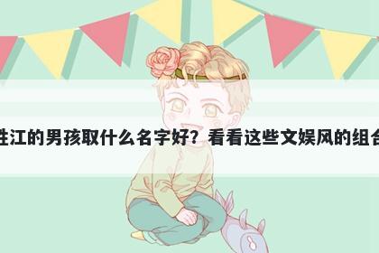 姓江的男孩取什么名字好？看看这些文娱风的组合