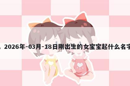 我姓项，2026年-03月-18日刚出生的女宝宝起什么名字比较好