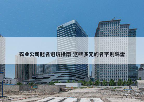 农业公司起名避坑指南 这些多元的名字别踩雷