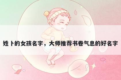 姓卜的女孩名字，大师推荐书卷气息的好名字