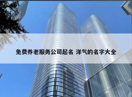 免费养老服务公司起名 洋气的名字大全