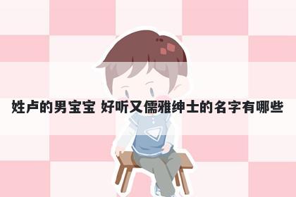 姓卢的男宝宝 好听又儒雅绅士的名字有哪些