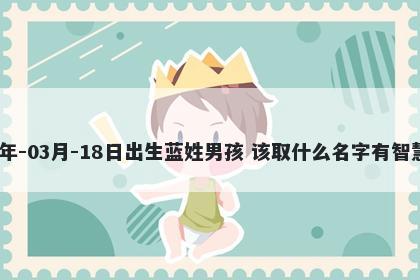 2026年-03月-18日出生蓝姓男孩 该取什么名字有智慧才气