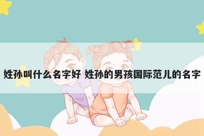 姓孙叫什么名字好 姓孙的男孩国际范儿的名字