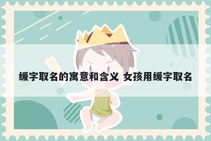 缓字取名的寓意和含义 女孩用缓字取名