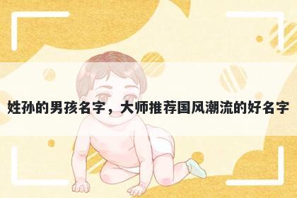 姓孙的男孩名字，大师推荐国风潮流的好名字