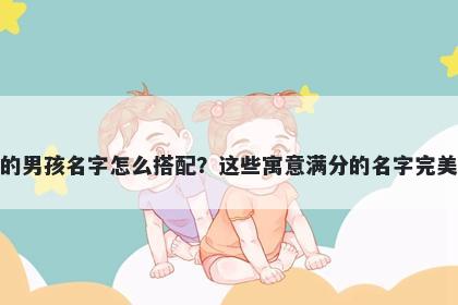 姓华的男孩名字怎么搭配？这些寓意满分的名字完美契合