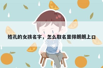 姓孔的女孩名字，怎么取名显得朗朗上口