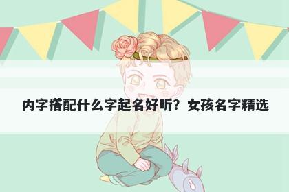 内字搭配什么字起名好听？女孩名字精选