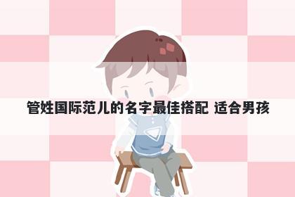 管姓国际范儿的名字最佳搭配 适合男孩