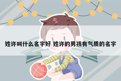 姓许叫什么名字好 姓许的男孩有气质的名字